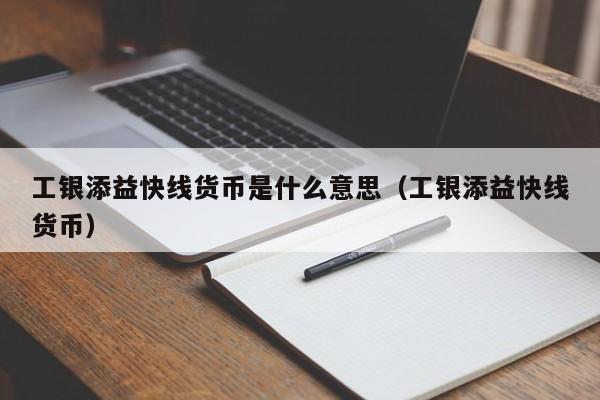 工银添益快线货币是什么意思（工银添益快线货币）