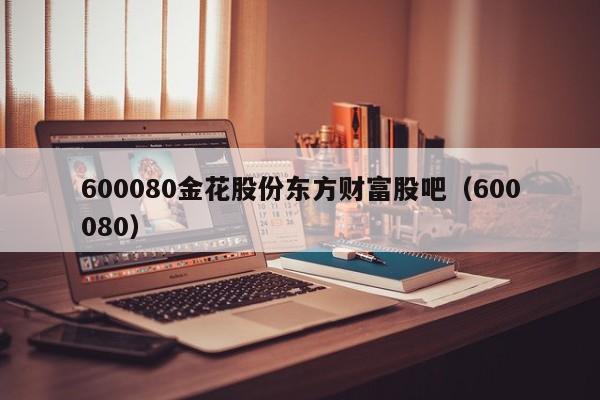 600080金花股份东方财富股吧（600080）