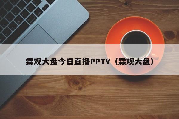 霖观大盘今日直播PPTV（霖观大盘）