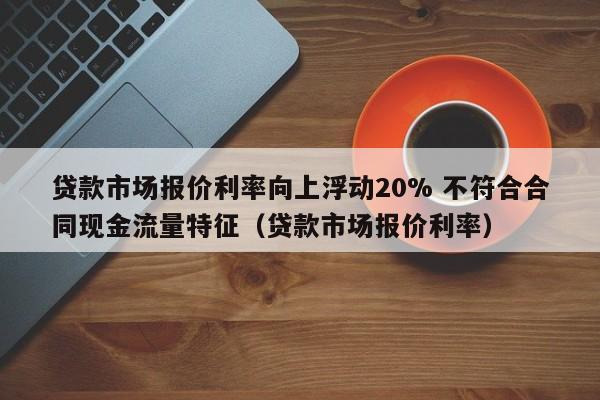 贷款市场报价利率向上浮动20% 不符合合同现金流量特征（贷款市场报价利率）