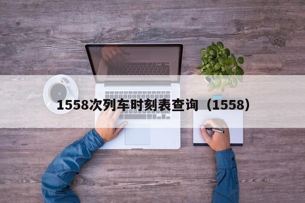 1558次列车时刻表查询（1558）