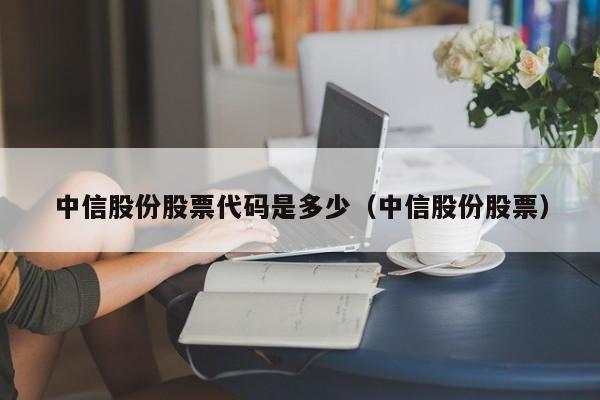 中信股份股票代码是多少（中信股份股票）