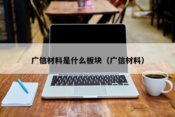 广信材料是什么板块（广信材料）