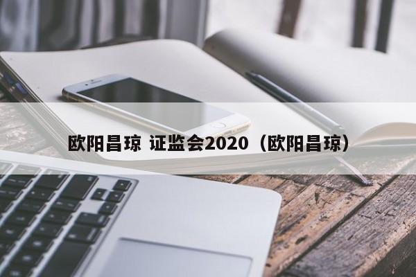 欧阳昌琼 证监会2020（欧阳昌琼）