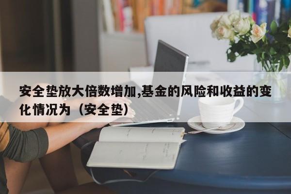 安全垫放大倍数增加,基金的风险和收益的变化情况为（安全垫）