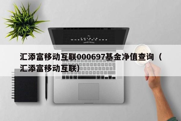 汇添富移动互联000697基金净值查询（汇添富移动互联）