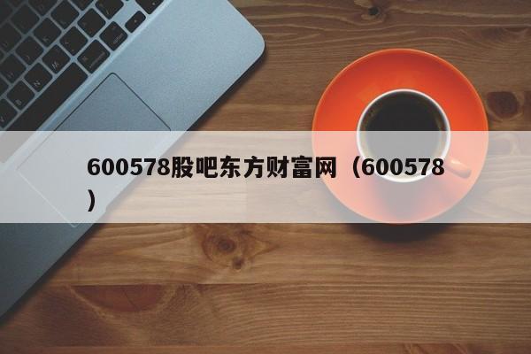 600578股吧东方财富网（600578）