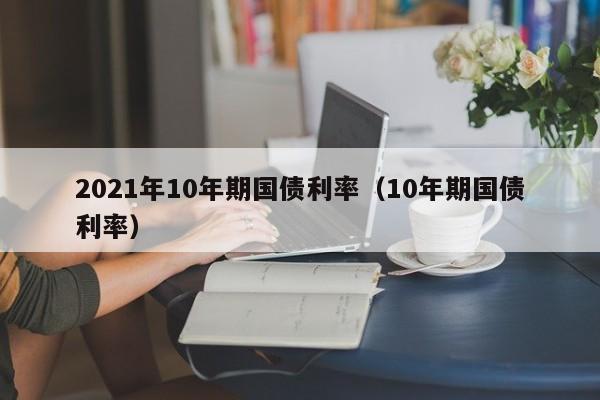 2021年10年期国债利率（10年期国债利率）