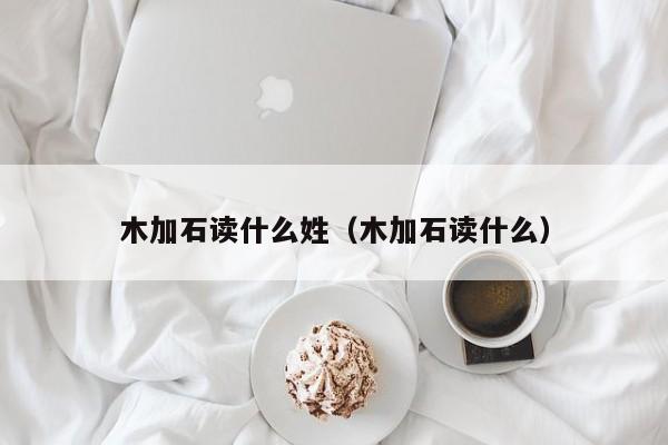 木加石读什么姓（木加石读什么）