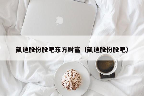 凯迪股份股吧东方财富（凯迪股份股吧）