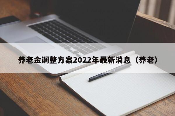 养老金调整方案2022年最新消息（养老）