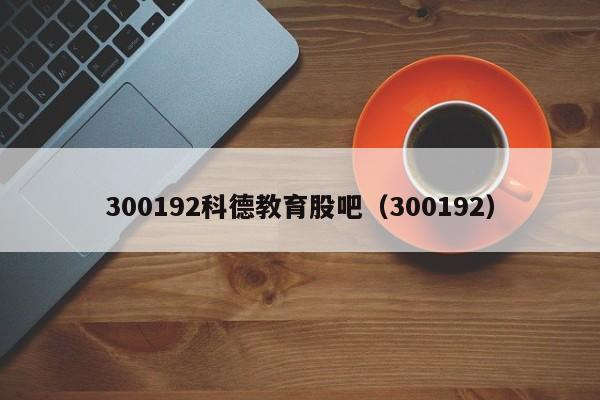 300192科德教育股吧（300192）