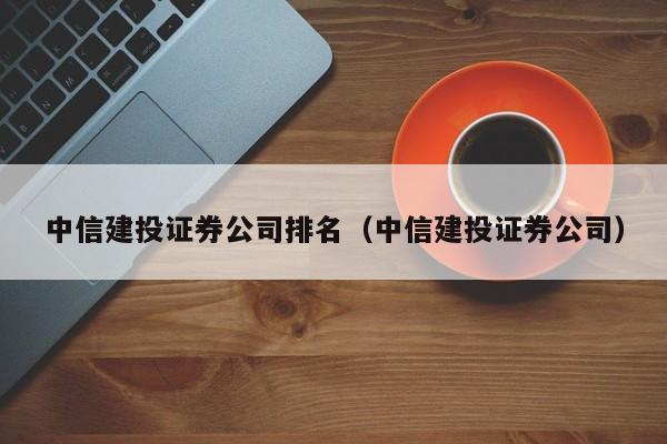 中信建投证券公司排名（中信建投证券公司）