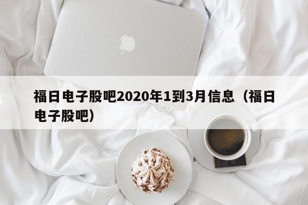 福日电子股吧2020年1到3月信息（福日电子股吧）