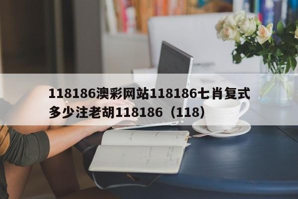 118186澳彩网站118186七肖复式多少注老胡118186（118）