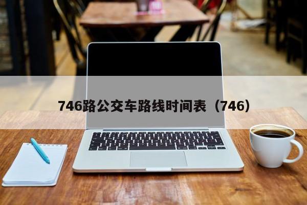 746路公交车路线时间表（746）