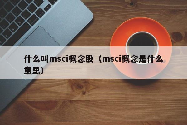 什么叫msci概念股（msci概念是什么意思）