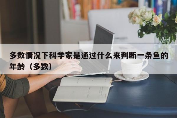 多数情况下科学家是通过什么来判断一条鱼的年龄（多数）