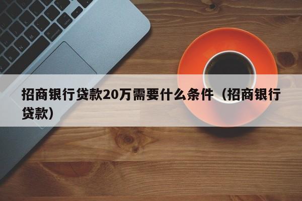 招商银行贷款20万需要什么条件（招商银行贷款）