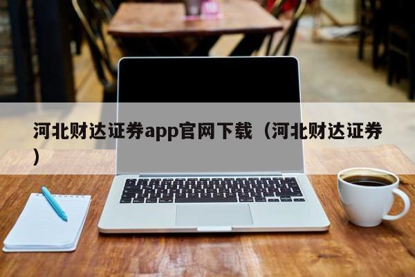 河北财达证券app官网下载（河北财达证券）