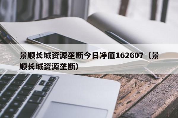 景顺长城资源垄断今日净值162607（景顺长城资源垄断）