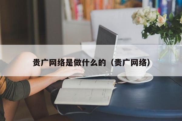 贵广网络是做什么的（贵广网络）