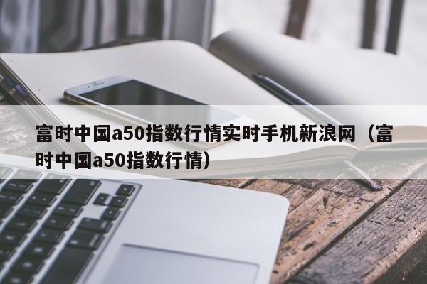 富时中国a50指数行情实时手机新浪网（富时中国a50指数行情）