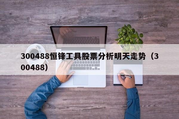 300488恒锋工具股票分析明天走势（300488）