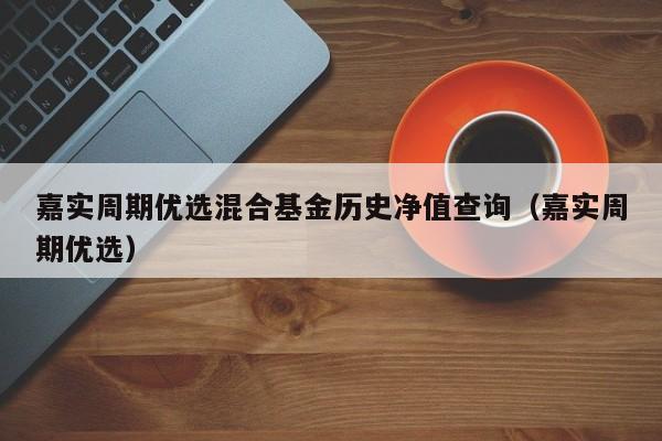 嘉实周期优选混合基金历史净值查询（嘉实周期优选）