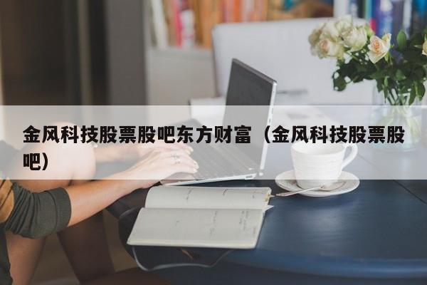 金风科技股票股吧东方财富（金风科技股票股吧）