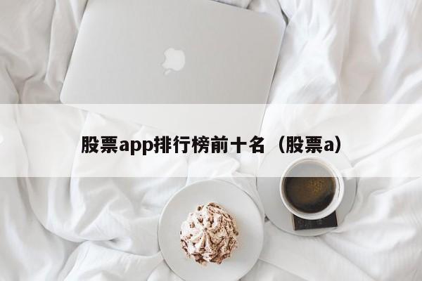 股票app排行榜前十名（股票a）