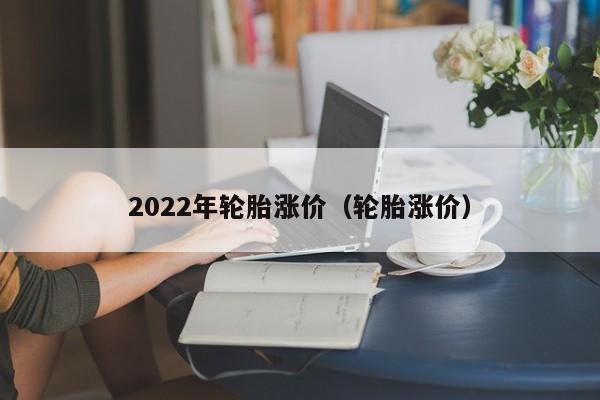 2022年轮胎涨价（轮胎涨价）