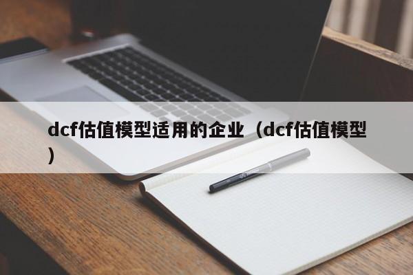 dcf估值模型适用的企业（dcf估值模型）