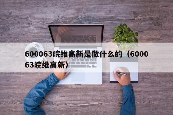 600063皖维高新是做什么的（600063皖维高新）