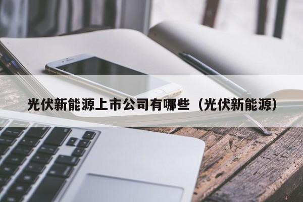 光伏新能源上市公司有哪些（光伏新能源）