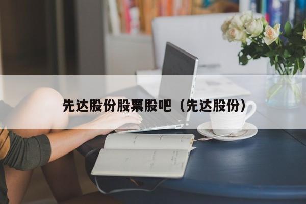 先达股份股票股吧（先达股份）