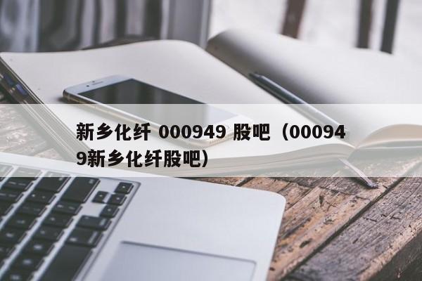 新乡化纤 000949 股吧（000949新乡化纤股吧）