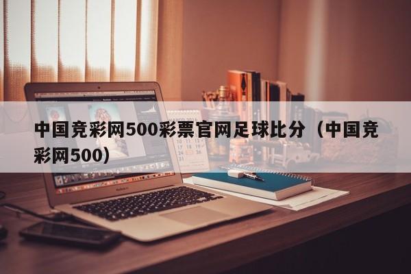 中国竞彩网500彩票官网足球比分（中国竞彩网500）