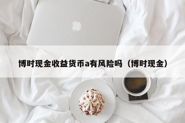 博时现金收益货币a有风险吗（博时现金）