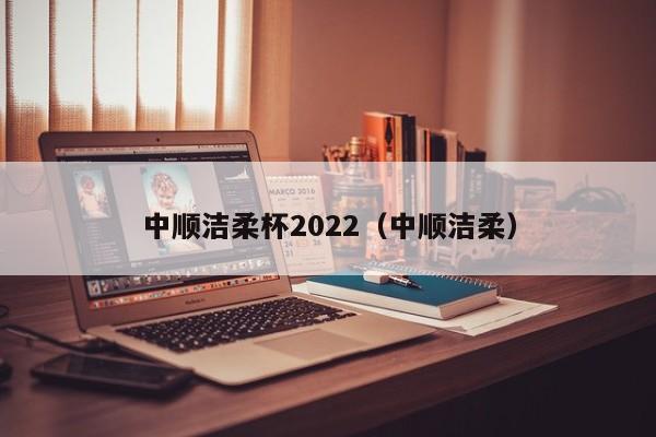 中顺洁柔杯2022（中顺洁柔）