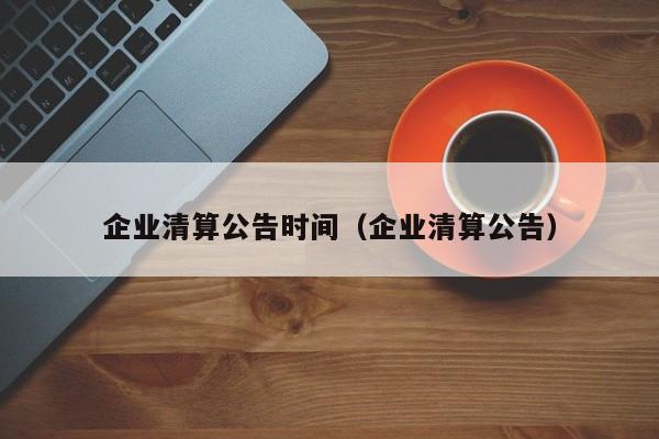 企业清算公告时间（企业清算公告）