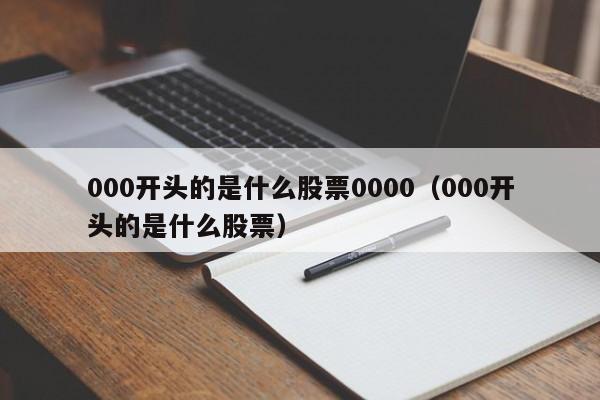 000开头的是什么股票0000（000开头的是什么股票）