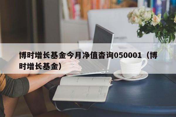 博时增长基金今月净值杳询050001（博时增长基金）