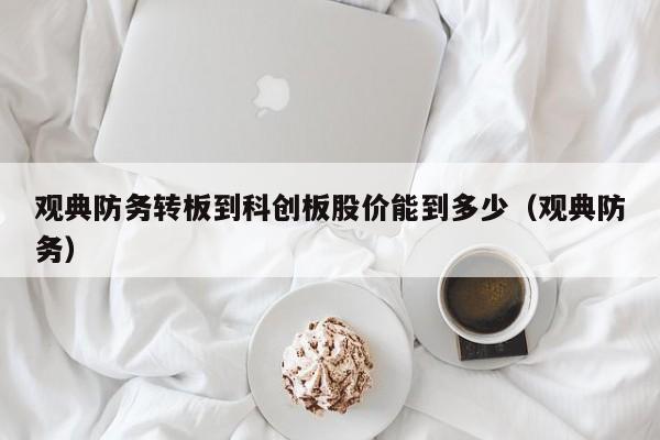 观典防务转板到科创板股价能到多少（观典防务）