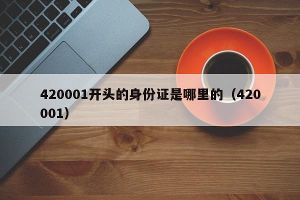 420001开头的身份证是哪里的（420001）