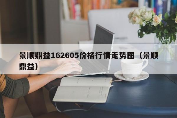 景顺鼎益162605价格行情走势图（景顺鼎益）