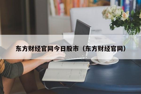 东方财经官网今日股市（东方财经官网）