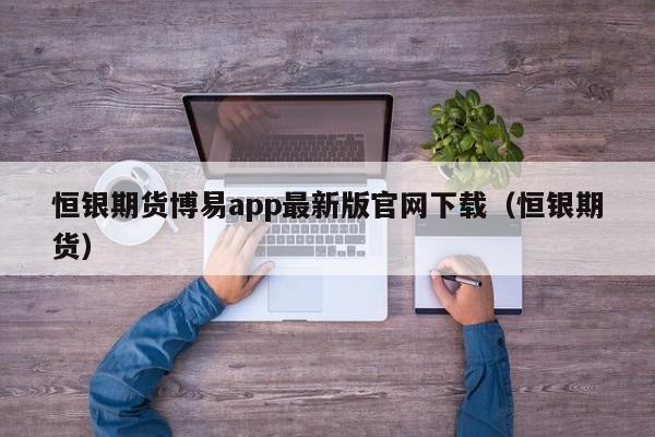 恒银期货博易app最新版官网下载（恒银期货）