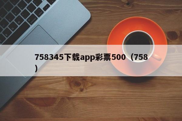 758345下载app彩票500（758）