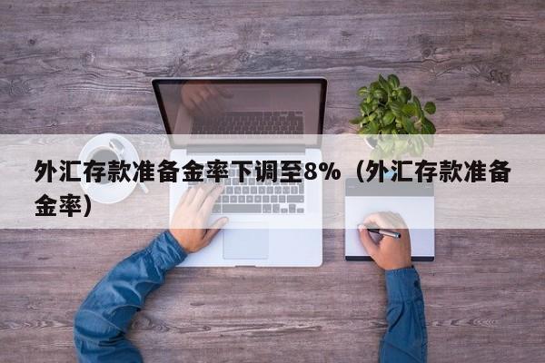 外汇存款准备金率下调至8%（外汇存款准备金率）